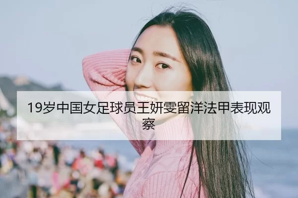 19岁中国女足球员王妍雯留洋法甲表现观察