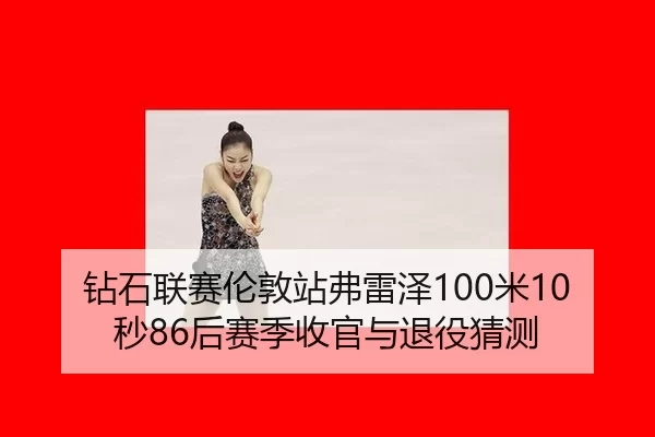 钻石联赛伦敦站弗雷泽100米10秒86后赛季收官与退役猜测